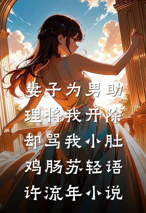 妻子为男助理将我开除，却骂我小肚鸡肠苏轻语许流年小说