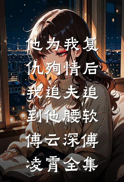 他为我复仇殉情后，我追夫追到他腰软傅云深傅凌霄 全集