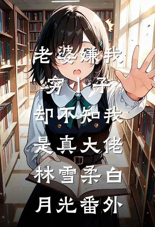 老婆嫌我穷小子，却不知我是真大佬林雪柔白月光 番外