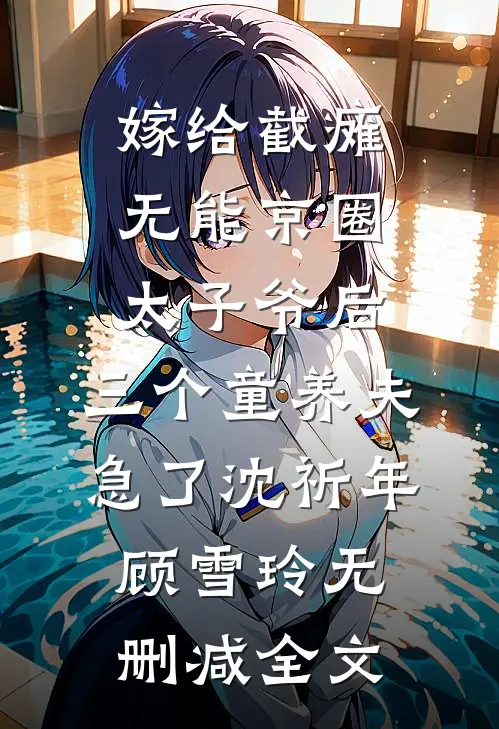 嫁给截瘫无能京圈太子爷后，三个童养夫急了沈祈年顾雪玲无删减全文