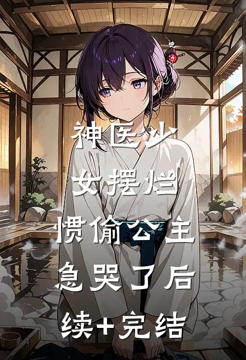 神医少女摆烂，惯偷公主急哭了后续+完结