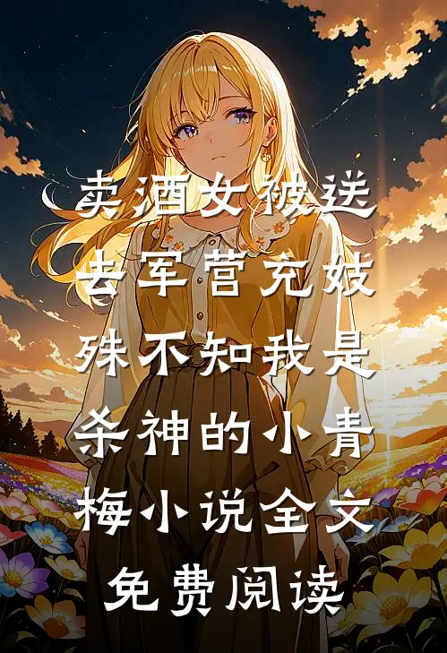 卖酒女被送去军营充妓，殊不知我是杀神的小青梅小说全文免费阅读