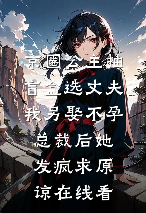 京圈公主抽盲盒选丈夫，我另娶不孕总裁后她发疯求原谅在线看