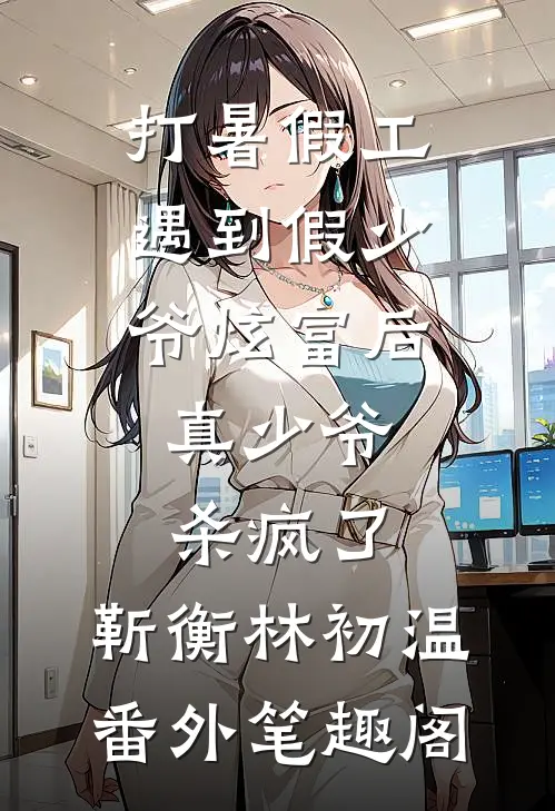 打暑假工遇到假少爷炫富后，真少爷杀疯了：靳衡林初温番外笔趣阁