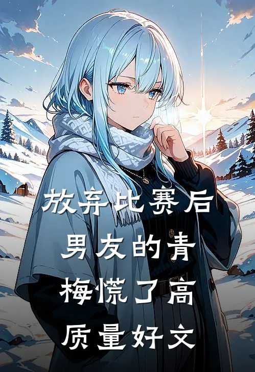 放弃比赛后，男友的青梅慌了高质量好文