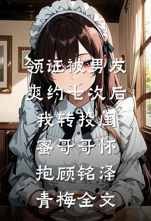 领证被男友爽约七次后，我转投闺蜜哥哥怀抱顾铭泽青梅全文