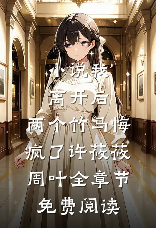小说我离开后，两个竹马悔疯了许莜莜周叶全章节免费阅读