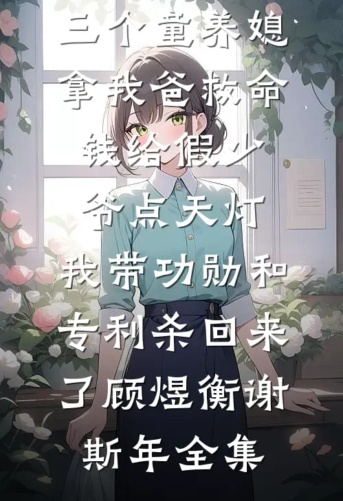 三个童养媳拿我爸救命钱给假少爷点天灯，我带功勋和专利杀回来了顾煜衡谢斯年 全集