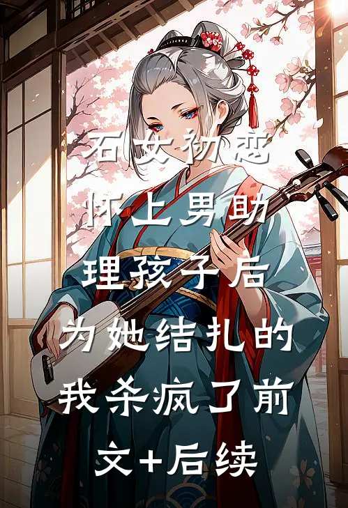 石女初恋怀上男助理孩子后，为她结扎的我杀疯了前文+后续