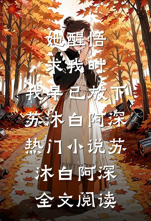 她醒悟求我时，我早已放下苏沐白阿深热门小说（苏沐白阿深）全文阅读