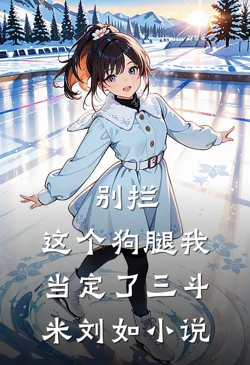 别拦，这个狗腿我当定了三斗米刘如小说