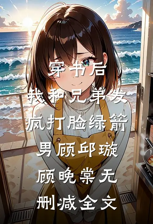 穿书后，我和兄弟发疯打脸绿箭男顾邱璇顾晚棠无删减全文