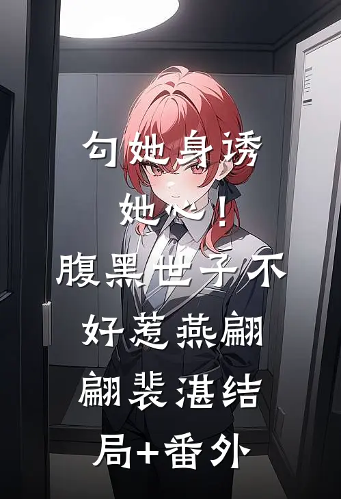 勾她身诱她心！腹黑世子不好惹燕翩翩裴湛结局+番外