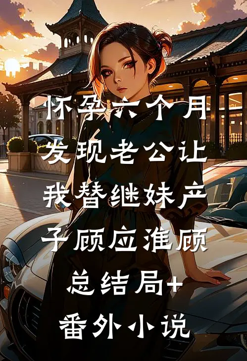 怀孕六个月，发现老公让我替继妹产子顾应淮顾总结局+番外小说
