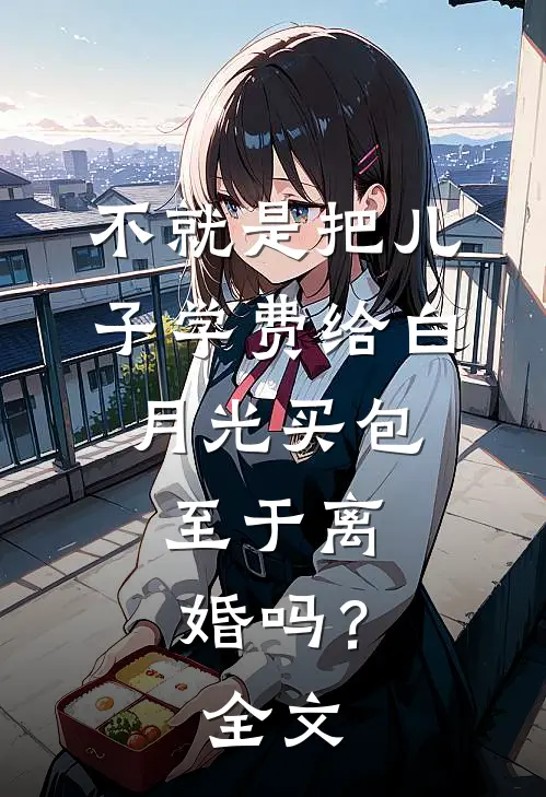 不就是把儿子学费给白月光买包，至于离婚吗？全文