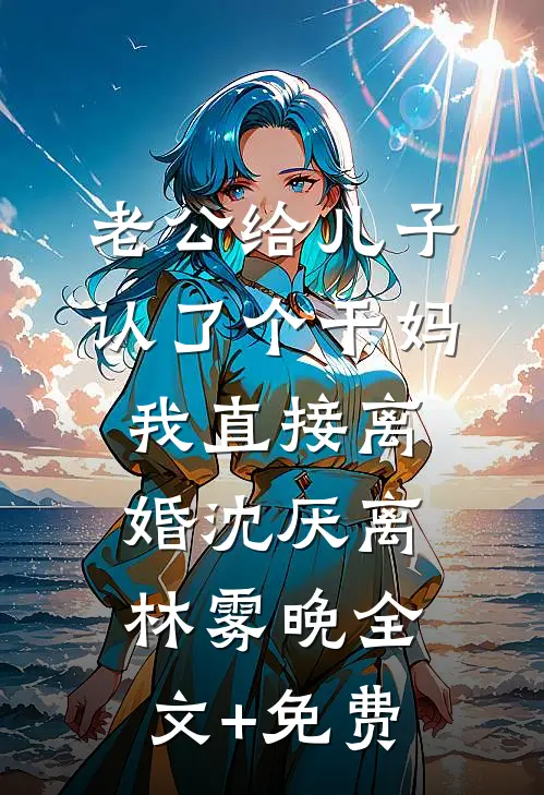 老公给儿子认了个干妈，我直接离婚沈厌离林雾晚全文+免费