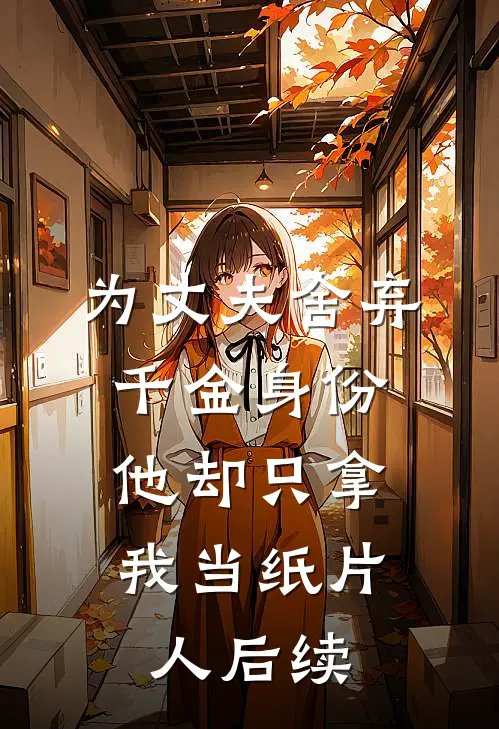 为丈夫舍弃千金身份，他却只拿我当纸片人后续
