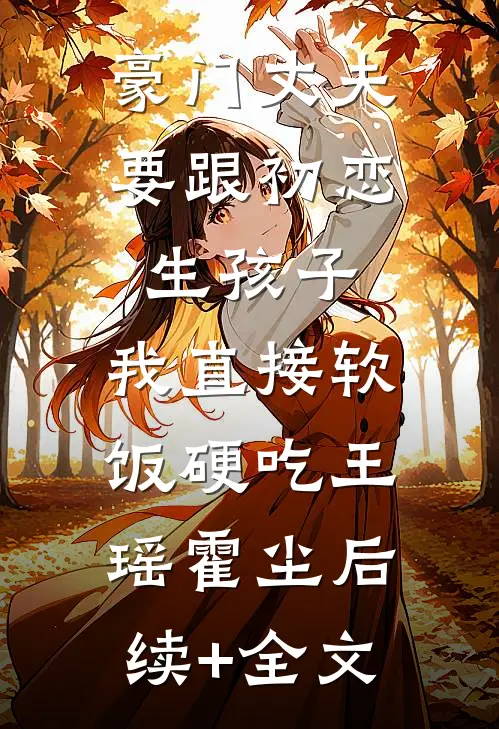 豪门丈夫要跟初恋生孩子，我直接软饭硬吃王瑶霍尘后续+全文