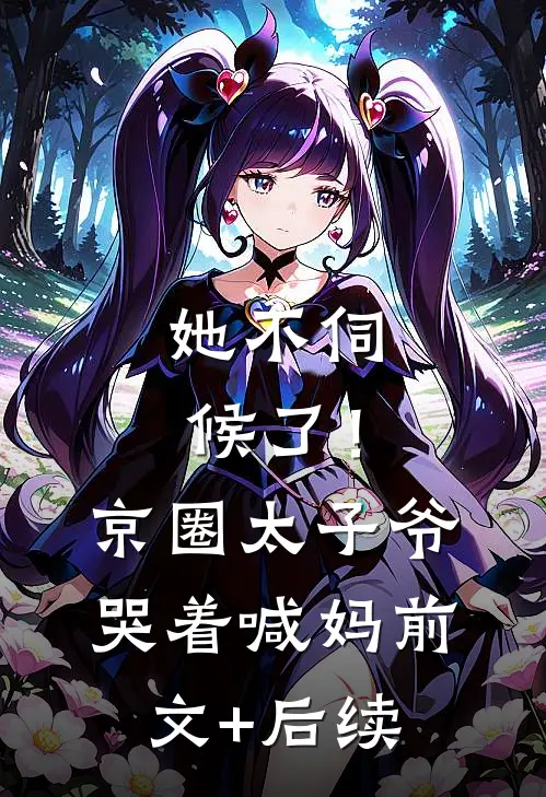 她不伺候了！京圈太子爷哭着喊妈前文+后续