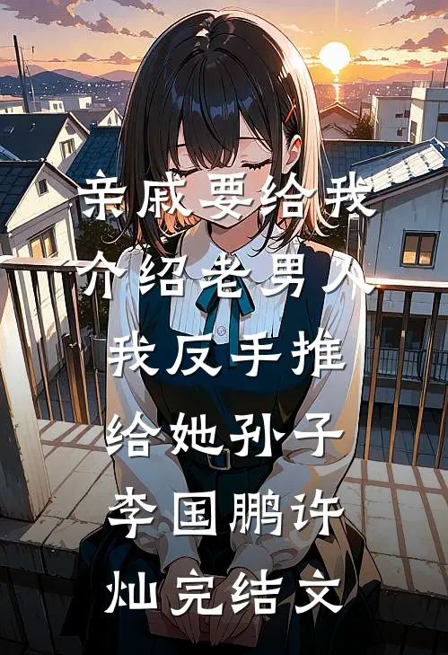 亲戚要给我介绍老男人，我反手推给她孙子李国鹏许灿完结文