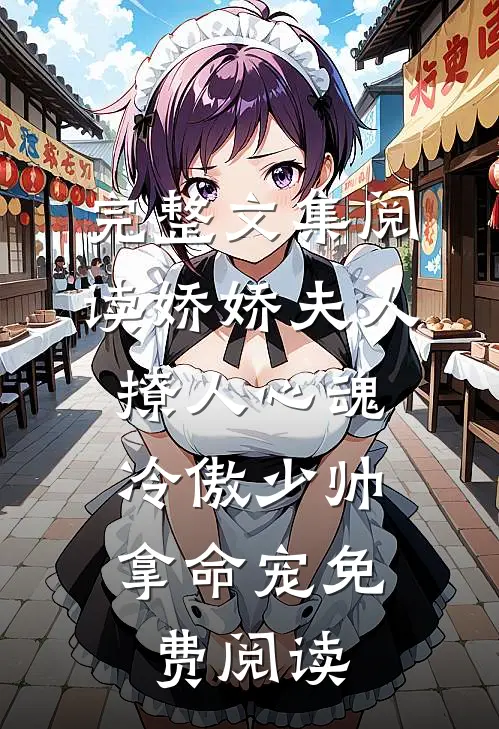 完整文集阅读娇娇夫人撩人心魂,冷傲少帅拿命宠 免费阅读