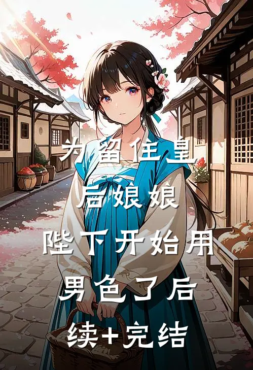 为留住皇后娘娘，陛下开始用男色了后续+完结