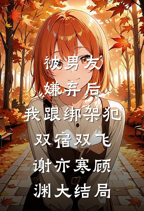 被男友嫌弃后，我跟绑架犯双宿双飞谢亦寒顾渊大结局