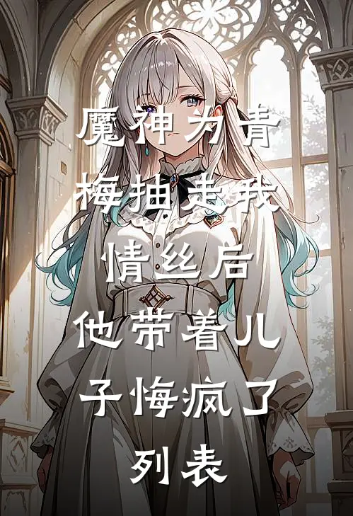魔神为青梅抽走我情丝后，他带着儿子悔疯了。列表