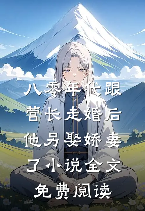 八零年代跟营长走婚后，他另娶娇妻了小说全文免费阅读