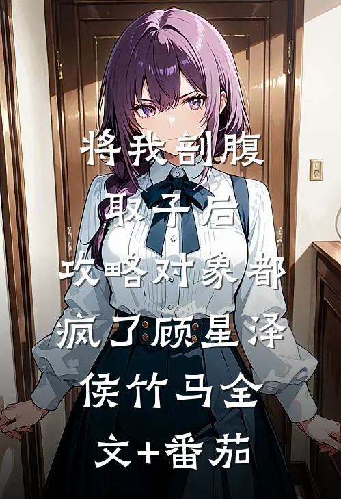 将我剖腹取子后，攻略对象都疯了顾星泽侯竹马全文+番茄