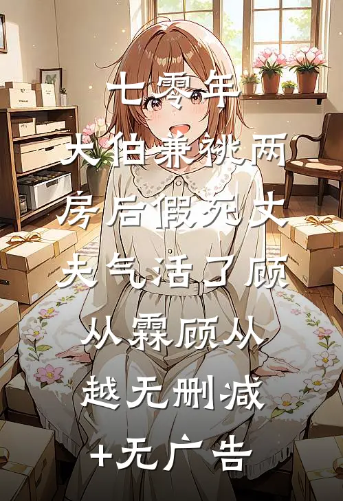 七零年，大伯兼祧两房后假死丈夫气活了顾从霖顾从越无删减+无广告