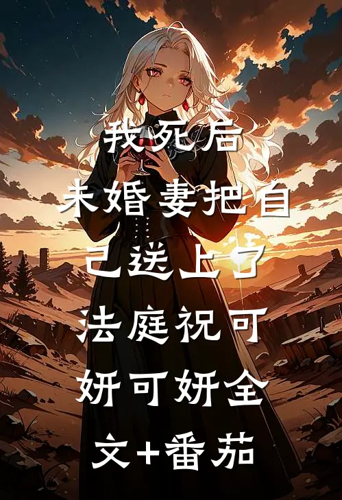 我死后，未婚妻把自己送上了法庭祝可妍可妍全文+番茄