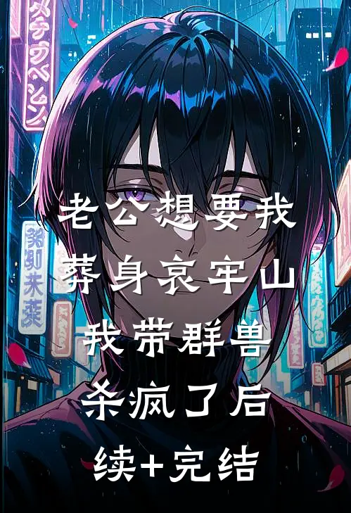 老公想要我葬身哀牢山，我带群兽杀疯了后续+完结