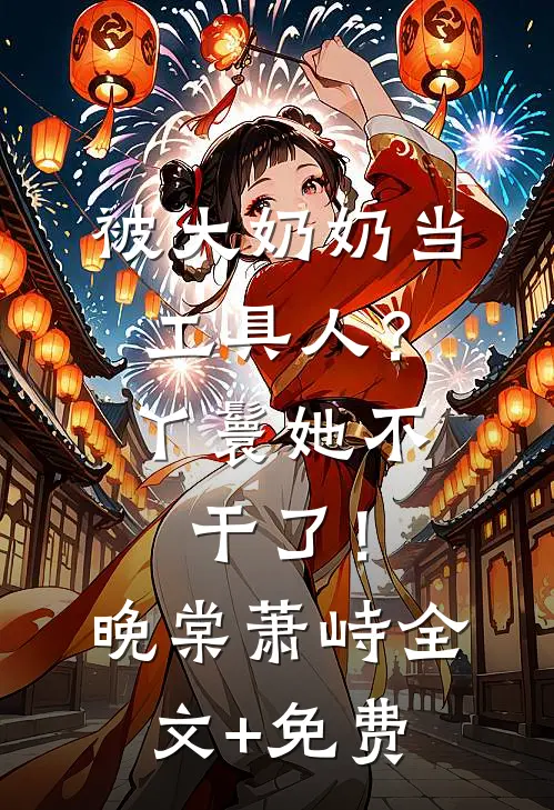被大奶奶当工具人？丫鬟她不干了！晚棠萧峙全文+免费