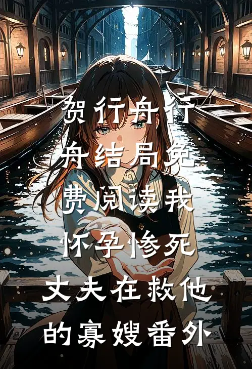 贺行舟行舟结局免费阅读我怀孕惨死，丈夫在救他的寡嫂番外