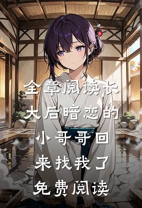 全章阅读长大后暗恋的小哥哥回来找我了免费阅读