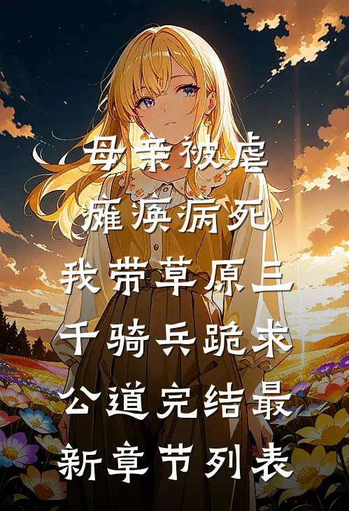 母亲被虐瘫痪病死，我带草原三千骑兵跪求公道完结最新章节列表
