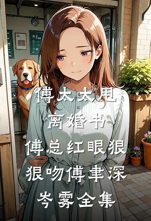 傅太太甩离婚书，傅总红眼狠狠吻傅聿深岑雾 全集