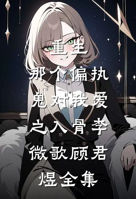 重生：那个偏执鬼对我爱之入骨李微歌顾君煜全集