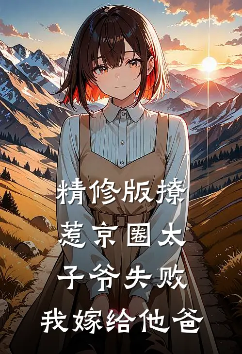 精修版撩惹京圈太子爷失败，我嫁给他爸