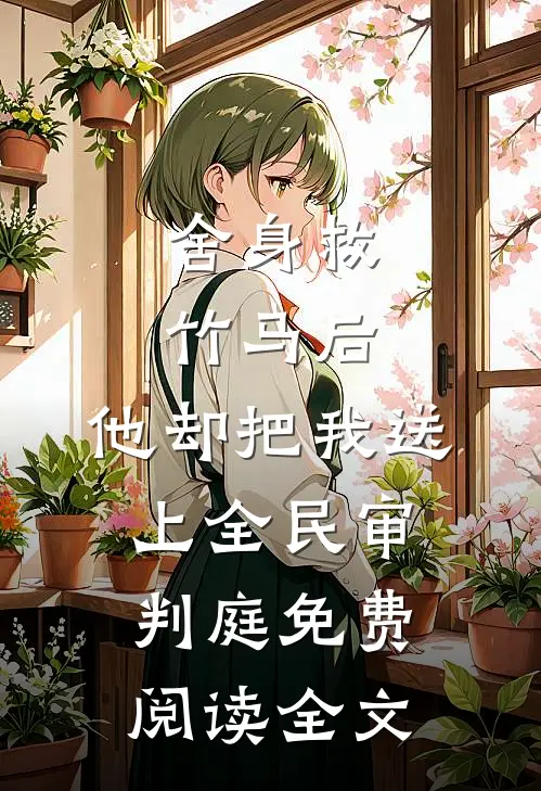 舍身救竹马后，他却把我送上全民审判庭免费阅读全文