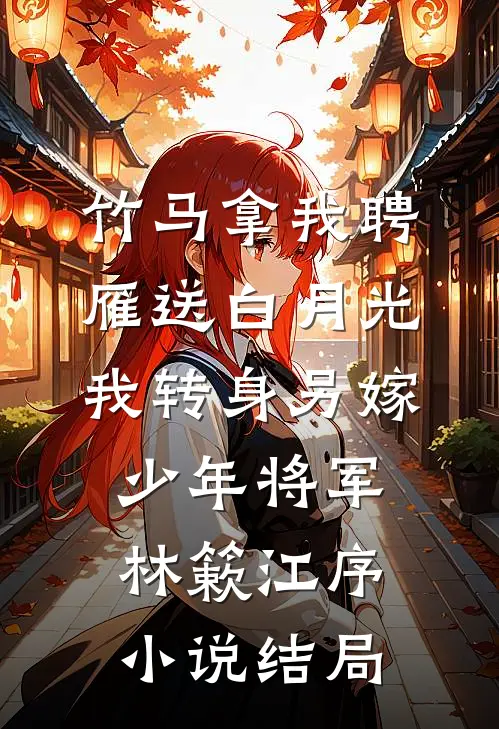 竹马拿我聘雁送白月光，我转身另嫁少年将军林簌江序小说结局