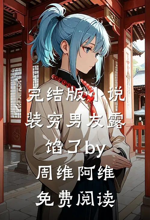 完结版小说装穷男友露馅了by周维阿维免费阅读