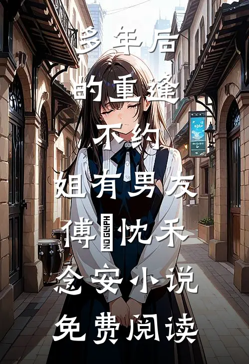 多年后的重逢，不约，姐有男友傅璟忱禾念安小说免费阅读