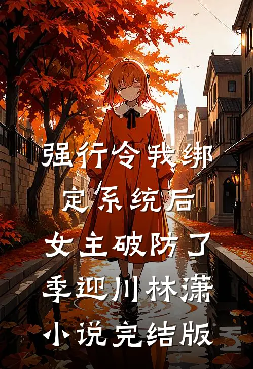 强行令我绑定系统后，女主破防了季迎川林潇小说完结版