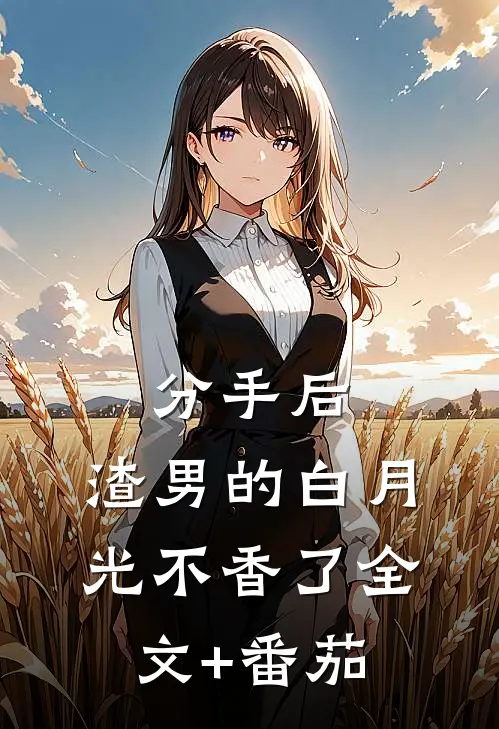 分手后，渣男的白月光不香了全文+番茄