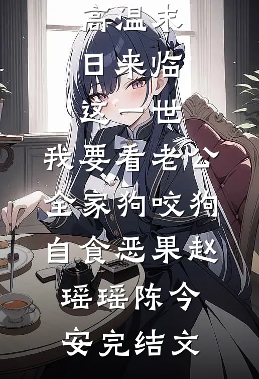 高温末日来临，这一世，我要看老公全家狗咬狗自食恶果赵瑶瑶陈今安完结文