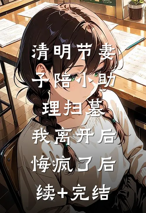 清明节妻子陪小助理扫墓，我离开后悔疯了后续+完结