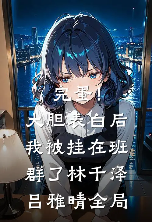 完蛋！大胆表白后，我被挂在班群了林千泽吕雅晴全局