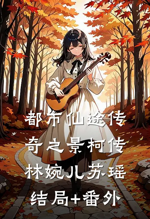 都市仙途传奇之景柯传林婉儿苏瑶结局+番外